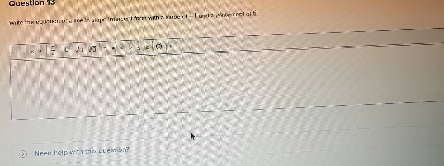 Write the equation of a line in slope-intercept form with a slope of -1 and a y-intercept of 6.
+  □ /□   x/  □ /□   □^(□) sqrt(□ ) = < > S π
Need help with this question?