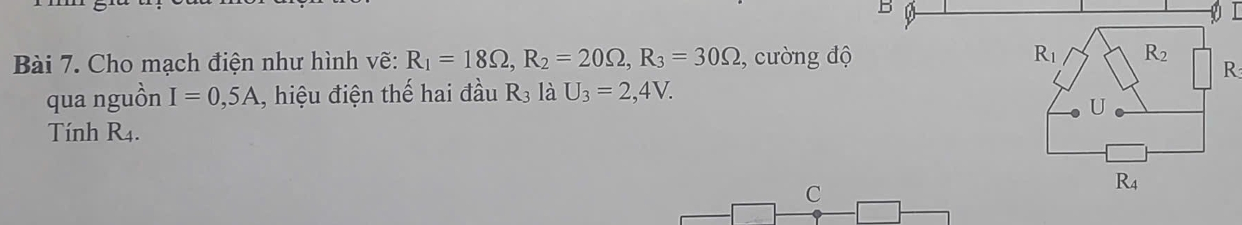 Cho mạch điện như hình vẽ: R_1=18Omega , R_2=20Omega , R_3=30Omega , cường độ R_1 R_2
R
qua nguồn I=0,5A , hiệu điện thế hai đầu R3 U_3=2,4V. 
U 
Tính R4.
C
R_4