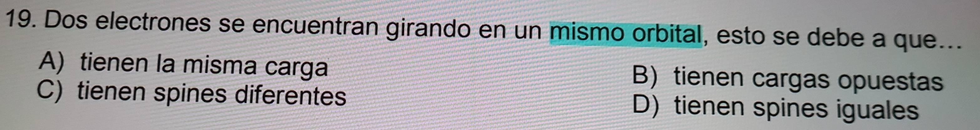 Dos electrones se encuentran girando en un mismo orbital, esto se debe a que...
A) tienen la misma carga B) tienen cargas opuestas
C) tienen spines diferentes D) tienen spines iguales