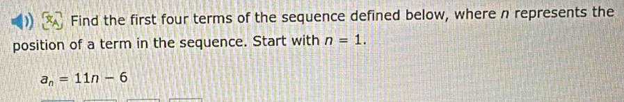 Find the first four terms of the sequence defined below, where n represents the 
position of a term in the sequence. Start with n=1.
a_n=11n-6