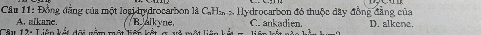 C2114 DyC311
Câu 11: Đồng đẳng của một loại hydrocarbon là C_nH_2n+2. Hydrocarbon đó thuộc dãy đồng đẳng của
A. alkane. B. alkyne. C. ankadien. D. alkene.
Câ u 12 : L iên kết đội gồm một liên kết l ột liên kê