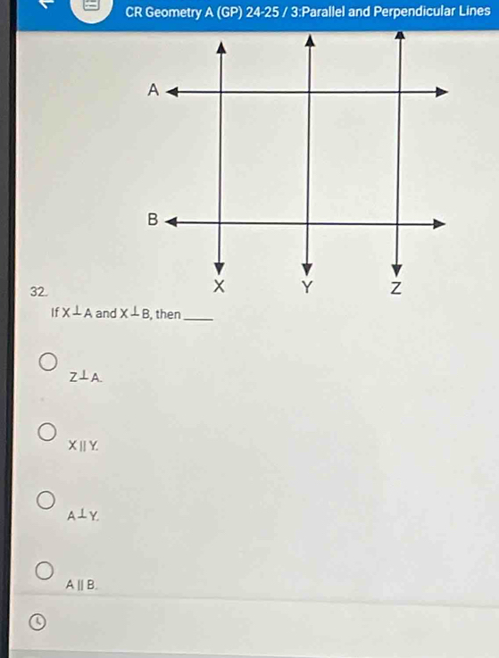 CR Geometry A(GP)24-25 / 3:Parallel and Perpendicular Lines
32.
If X⊥ A and , then_
Z⊥ A.
Xparallel Y.
A⊥ Y.
A||B.