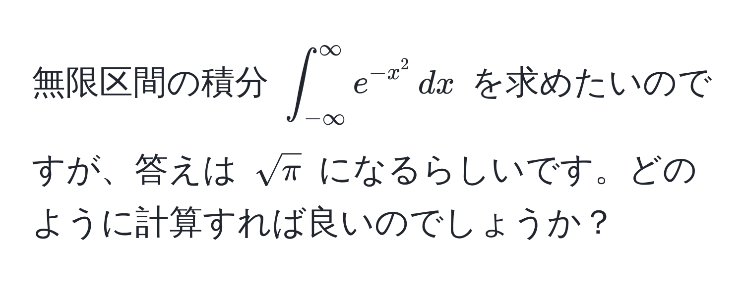 無限区間の積分 $∈t_(-∈fty)^(∈fty) e^(-x^2) , dx$ を求めたいのですが、答えは $sqrt(π)$ になるらしいです。どのように計算すれば良いのでしょうか？