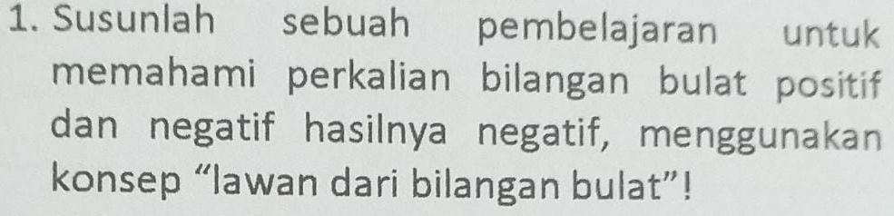 Susunlah sebuah pembelajaran untuk 
memahami perkalian bilangan bulat positif 
dan negatif hasilnya negatif, menggunakan 
konsep “lawan dari bilangan bulat”!