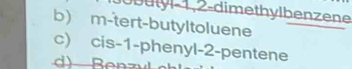 ly l -1, 2 -dimethylbenzene
b) m-tert-butyltoluene
c) cis -1 -phenyl -2 -pentene