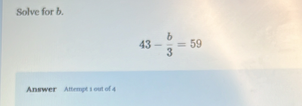 Solve for b.
43- b/3 =59
Answer Attempt 1 out of 4