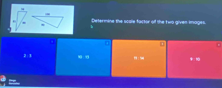 Determine the scale factor of the two given images.
t
3
4
2:3
10:13
11:14
9:10
Diego
Gonzalez