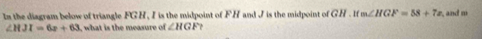 In the diagram below of triangle FG H, I is the midpoint of FH and J is the midpoint of GH. 1f m∠ HGF=58+7x , and m
∠ HJI=6x+63 , what is the measure of ∠ HGF.