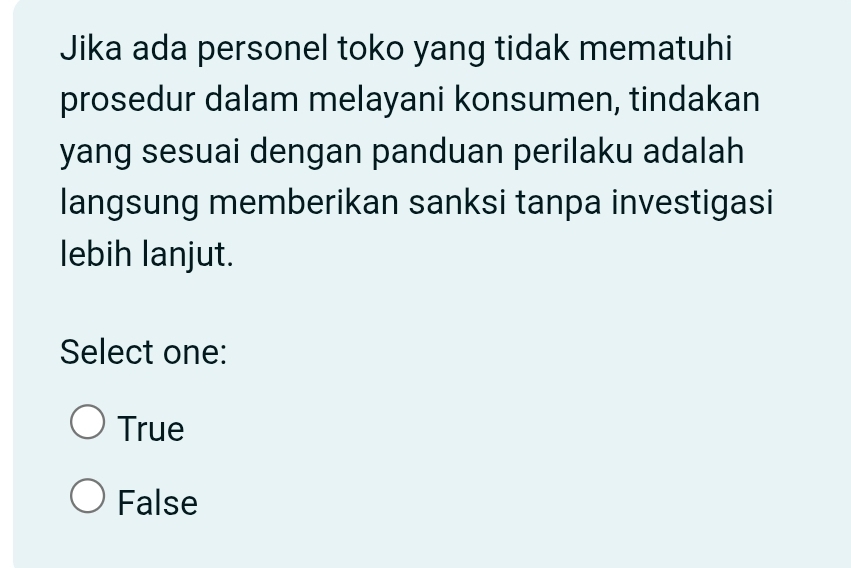 Jika ada personel toko yang tidak mematuhi
prosedur dalam melayani konsumen, tindakan
yang sesuai dengan panduan perilaku adalah
langsung memberikan sanksi tanpa investigasi
lebih lanjut.
Select one:
True
False