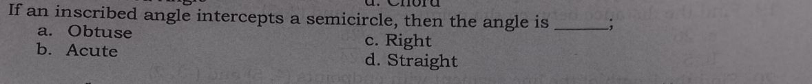 If an inscribed angle intercepts a semicircle, then the angle is _;
a. Obtuse c. Right
b. Acute
d. Straight