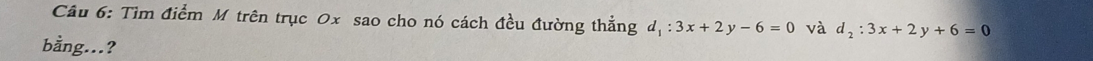 Tìm điểm M trên trục 0x sao cho nó cách đều đường thẳng d_1:3x+2y-6=0 và d_2:3x+2y+6=0
bằng...?