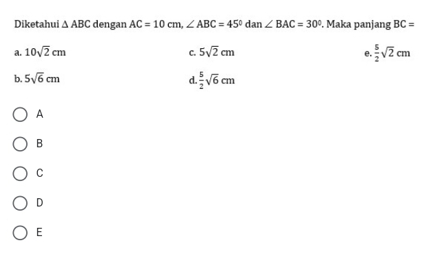 Diketahui △ ABC dengan AC=10cm, ∠ ABC=45° dan ∠ BAC=30°. Maka panjang BC=
a. 10sqrt(2)cm C. 5sqrt(2)cm e.  5/2 sqrt(2)cm
b. 5sqrt(6)cm d.  5/2 sqrt(6)cm
A
B
C
D
E