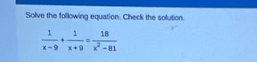 Solve the following equation. Check the solution.
 1/x-9 + 1/x+9 = 18/x^2-81 