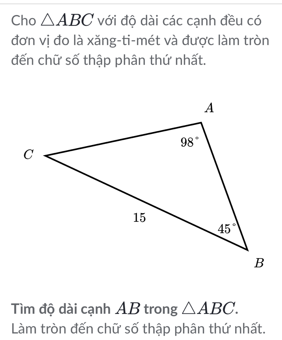 Cho △ ABC với độ dài các cạnh đều có
đơn vị đo là xăng-ti-mét và được làm tròn
đến chữ số thập phân thứ nhất.
Tìm độ dài cạnh AB trong △ ABC.
Làm tròn đến chữ số thập phân thứ nhất.