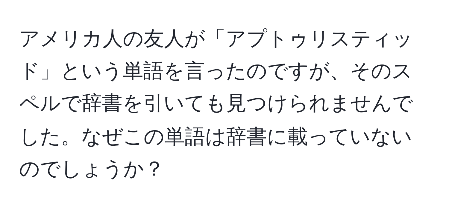 アメリカ人の友人が「アプトゥリスティッド」という単語を言ったのですが、そのスペルで辞書を引いても見つけられませんでした。なぜこの単語は辞書に載っていないのでしょうか？