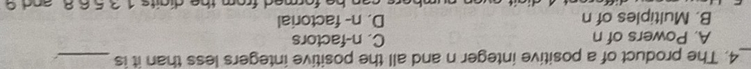 The product of a positive integer n and all the positive integers less than it is_
A. Powers of n C. n-factors
B. Multiples of n D. n- factorial
fermed from th e di a t e 1 2 5 6 8 a n d 0