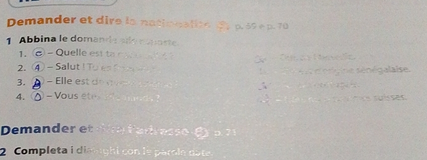 Demander et dire la nationalite ập p. 59 e p. 70
1 Abbina le domande allo mpaste. 
1. ② -Quelle est to codecate ? 
Cam os Hanvedia 
2. ④ - Salut ! To es f 
e te d'érgne sénégalaise. 
3. = lle est de mele e g 
4. - Vous êtes ve miods ? C a sse suísses. 
Demander et díré ladresse 
2 Completa i dialughi con le párole dote.