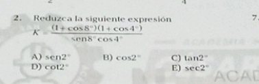 Reduzca la siguiente expresión
7
K= ((1+cos 8°)(1+cos 4°))/sin 8°cos 4° 
A) sen 2° B) cos 2° C) tan 2°
D) cot 2° E) sec 2°