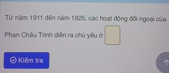 Từ năm 1911 đến năm 1925, các hoạt động đối ngoại của 
Phan Châu Trinh diễn ra chủ yếu ở □ . 
Kiểm tra