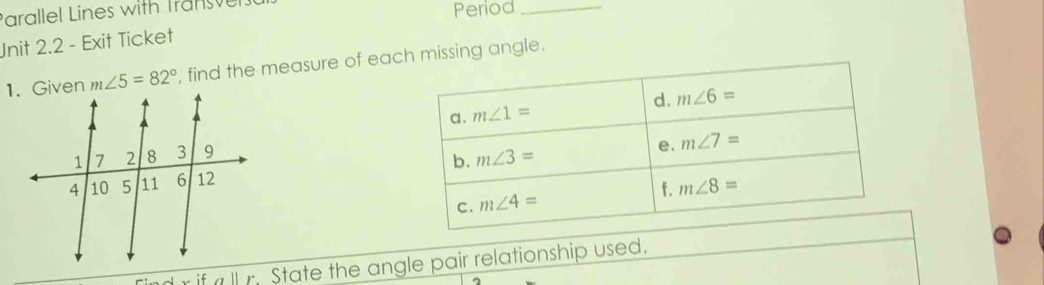 Parallel Lines with Transe
Period_
Unit 2.2 - Exit Ticket
m∠ 5=82° , find the measure of each missing angle.
a|| State the angle pair relationship used.