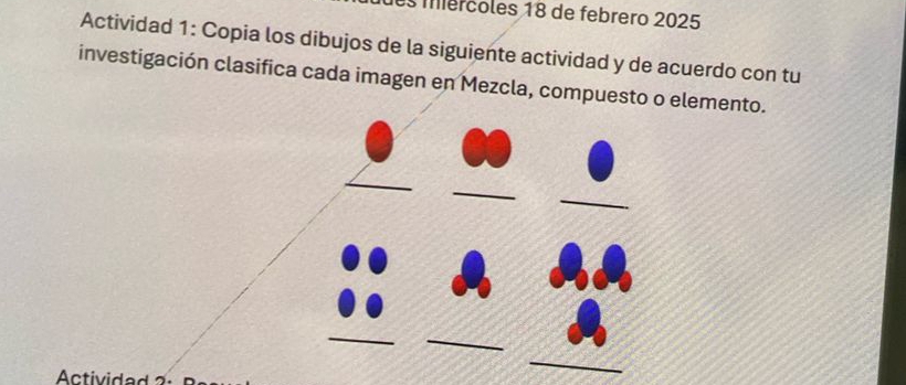 mércoles 18 de febrero 2025 
Actividad 1: Copia los dibujos de la siguiente actividad y de acuerdo con tu 
investigación clasifica cada imagen en Mezcla, compuesto o elemento. 
Actividad 2