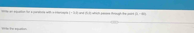 Write an equation for a parabola with x-intercepts (-3,0) and (5,0) which passes through the point (3,-60). 
Write the equation.