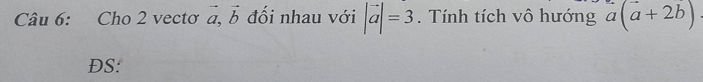 Cho 2 vectơ vector a, vector b đối nhau với |vector a|=3. Tính tích vô hướng a(a+2b)
ĐS: