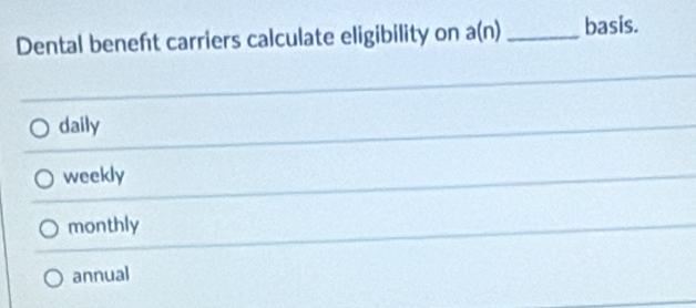 Dental beneft carriers calculate eligibility on a(n) _basis.
daily
weekly
monthly
annual