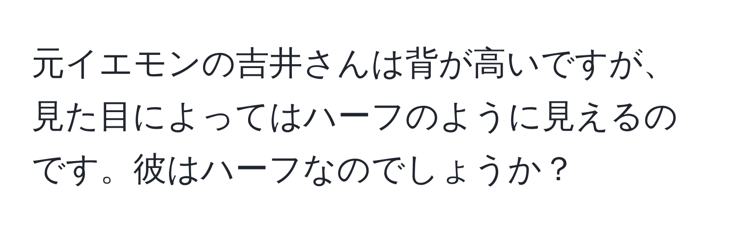 元イエモンの吉井さんは背が高いですが、見た目によってはハーフのように見えるのです。彼はハーフなのでしょうか？