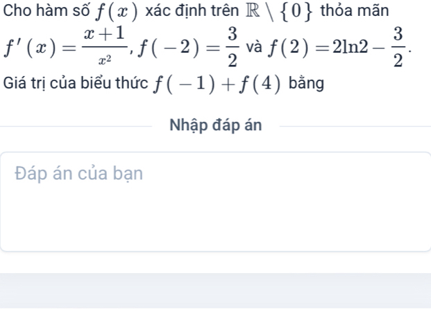 Cho hàm số f(x) xác định trên R| 0 thỏa mãn
f'(x)= (x+1)/x^2 , f(-2)= 3/2  và f(2)=2ln 2- 3/2 . 
Giá trị của biểu thức f(-1)+f(4) bằng 
Nhập đáp án 
Đáp án của bạn