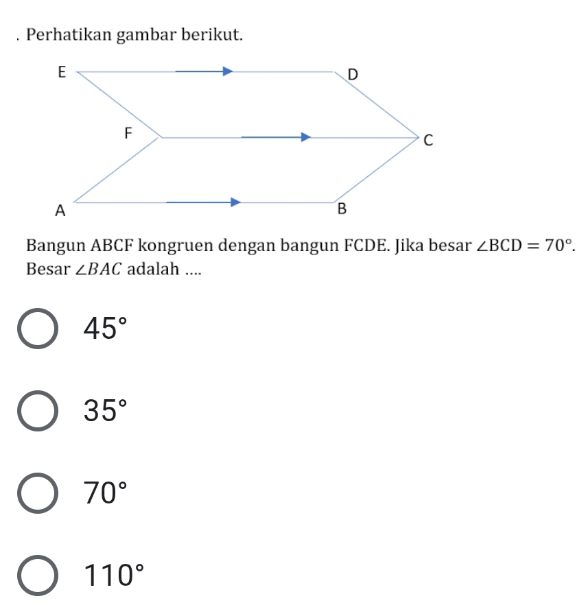 Perhatikan gambar berikut.
Bangun ABCF kongruen dengan bangun FCDE. Jika besar ∠ BCD=70°. 
Besar ∠ BAC adalah ....
45°
35°
70°
110°