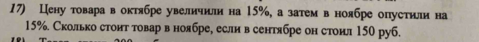Цену товара в октябре увеличили на 15%, а затем в ноябре опустили на
15%. Сколько стоит товар в ноябре, если в сентябре он стоил 150 руб.