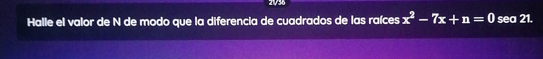 21/36 
Halle el valor de N de modo que la diferencia de cuadrados de las raíces x^2-7x+n=0 sea 21.