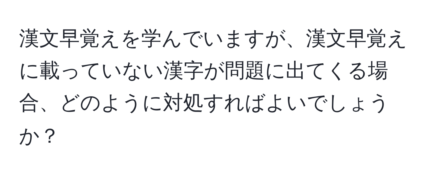 漢文早覚えを学んでいますが、漢文早覚えに載っていない漢字が問題に出てくる場合、どのように対処すればよいでしょうか？