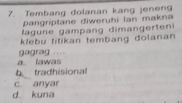 Tembang dolanan kang jeneng
pangriptane diweruhi lan makna
lagune gampang dimangerteni
klebu titikan tembang dolanan
gagrag ....
a. lawas
tradhisional
c. anyar
d. kuna