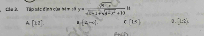 Tập xác định của hàm số y= (sqrt(9-x))/sqrt(x-1)+sqrt(4-x^2)+10  là
A. [1;2]. [2;+∈fty ). C. [1;9]. D. [1;2). 
B.