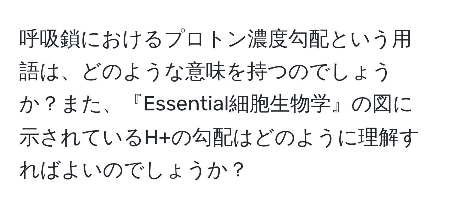 呼吸鎖におけるプロトン濃度勾配という用語は、どのような意味を持つのでしょうか？また、『Essential細胞生物学』の図に示されているH+の勾配はどのように理解すればよいのでしょうか？