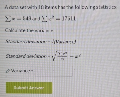 A data set with 18 items has the following statistics:
sumlimits x=549 and sumlimits x^2=17511
Calculate the variance. 
Standard deviation =sqrt() (Variance) 
Standard deviation =sqrt(frac sumlimits x^2)n-overline x^2
Variance =□
Submit Answer