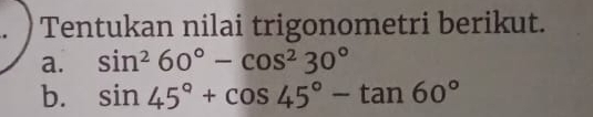 Tentukan nilai trigonometri berikut. 
a. sin^260°-cos^230°
b. sin 45°+cos 45°-tan 60°