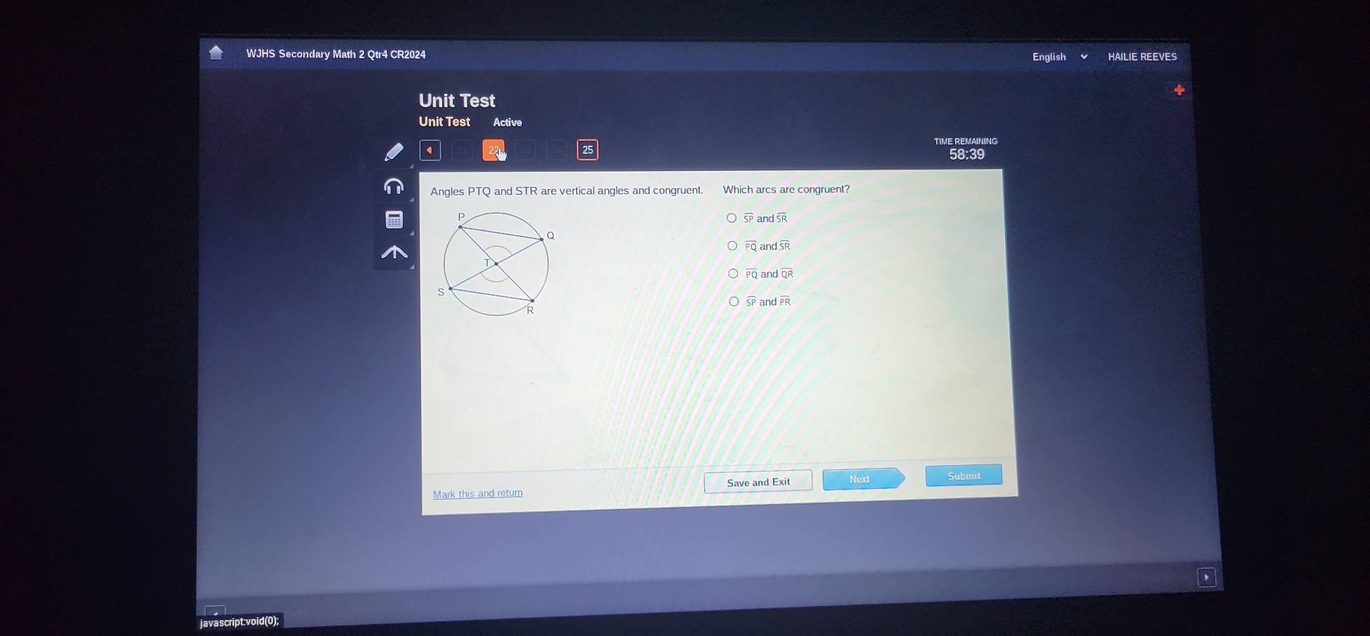 WJHS Secondary Math 2 Qtr4 CR2024 English HAILIE REEVES 
Unit Test 
Unit Test Active 
TIME REMAINING 
58:39 
Angles PTQ and STR are vertical angles and congruent. 
Mark this and return Save and Exit lext 
Submit 
javascript:void(0);