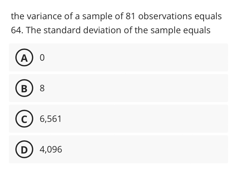 the variance of a sample of 81 observations equals
64. The standard deviation of the sample equals
A 0
B 8
C 6,561
D 4,096