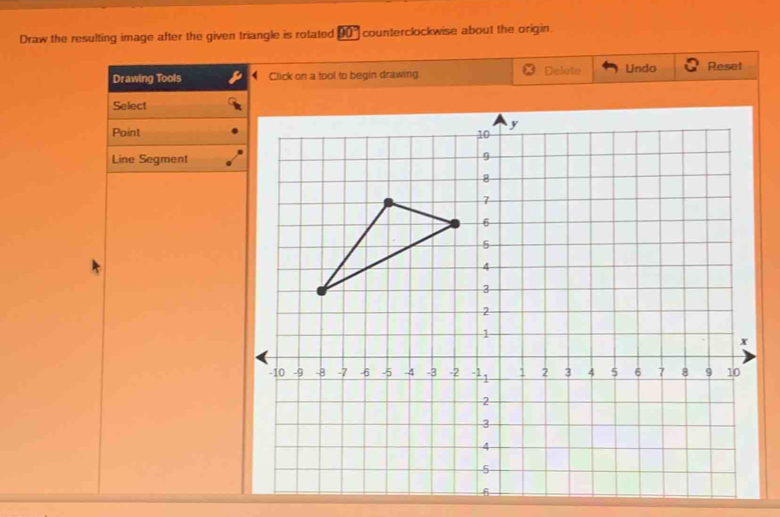 Draw the resulting image after the given triangle is rotated 90° counterclockwise about the origin. 
Drawing Tools Click on a tool to begin drawing. Delete Undo Reset 
Select 
Point 
Line Segment