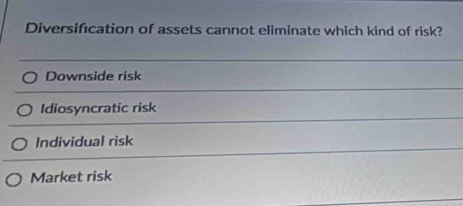 Diversification of assets cannot eliminate which kind of risk?
Downside risk
Idiosyncratic risk
Individual risk
Market risk