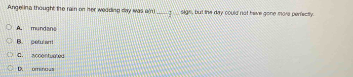 Angelina thought the rain on her wedding day was a(n) _ sign, but the day could not have gone more perfectly.
A. mundane
B. petulant
C. accentuated
D. ominous