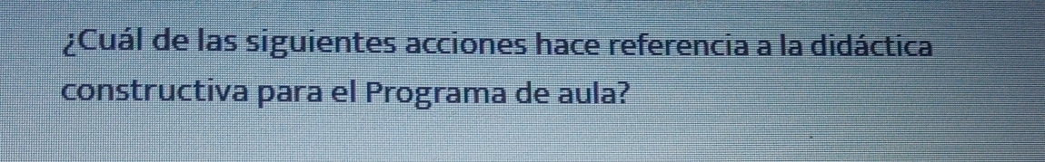 ¿Cuál de las siguientes acciones hace referencia a la didáctica 
constructiva para el Programa de aula?