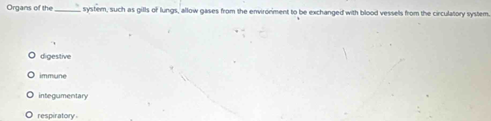 Organs of the_ system, such as gills or lungs, allow gases from the environment to be exchanged with blood vessels from the circulatory system.
digestive
immune
integumentary
respiratory