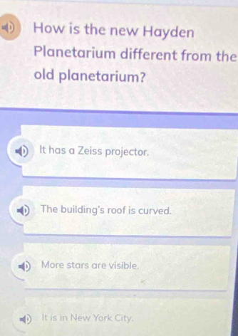 How is the new Hayden
Planetarium different from the
old planetarium?
It has a Zeiss projector.
The building's roof is curved.
More stars are visible.
It is in New York City.