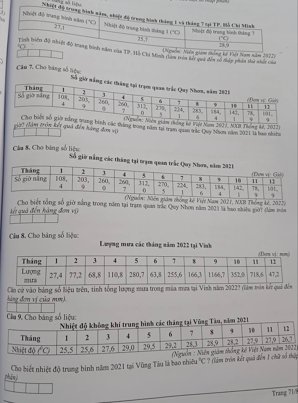 Jang số
h
3
hí Minh (làm tròn kết quả đến số thập phân thứ nhất của
Việt Nam năm 2022)
Câu 7. Cho bảng số liệu:
Số giờ
am 2021, NXB Thống kê, 2022)
áng trong năm tại trạm quan trắc Quy Nhơn năm 2021 là bao nhiêu
giờ?m tròn kết quả đến hàng đơn vị)
Câu 8. Cho bảng số liệu:
Số giờ nắng các tháng tại trạm q
hống kê Việt Nam 2021, NXB Thống kê, 2022)
Cho biết tổng số giờ nắng trong năm tại trạm quan trắc Quy Nhơn năm 2021 là bao nhiêu giờ? (làm tròn
kết quả đến hàng đơn vị)
Câu 8. Cho bảng số liệu:
Lượng mưa các tháng năm 2022 tại Vinh
Căn cứ vào bảng số liệu trên, tính tổng lượng mưa trong mùa mưa tại Vinh năm 2022? (làm tròn
hàng đơn vị của mm).
Câu 9. Cho bảng số liệu:
háng tại Vũng Tàu, năm 2021
)
Cho biết nhiệt độ trung bình năm 2021 tại Vũng Tàu là bao nhiêu°C ? (làm tròn kếtp
phân)
Trang 71/8