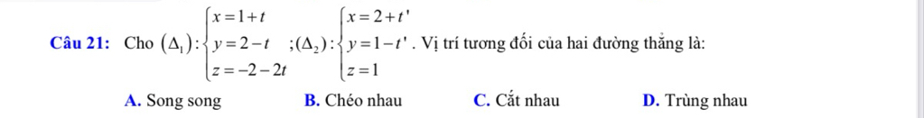 Cho(△ _1):beginarrayl x=1+t y=2-t;(△ _2):beginarrayl x=2+t' y=1-t' z=1endarray.. Vị trí tương đối của hai đường thắng là:
A. Song song B. Chéo nhau C. Cắt nhau D. Trùng nhau