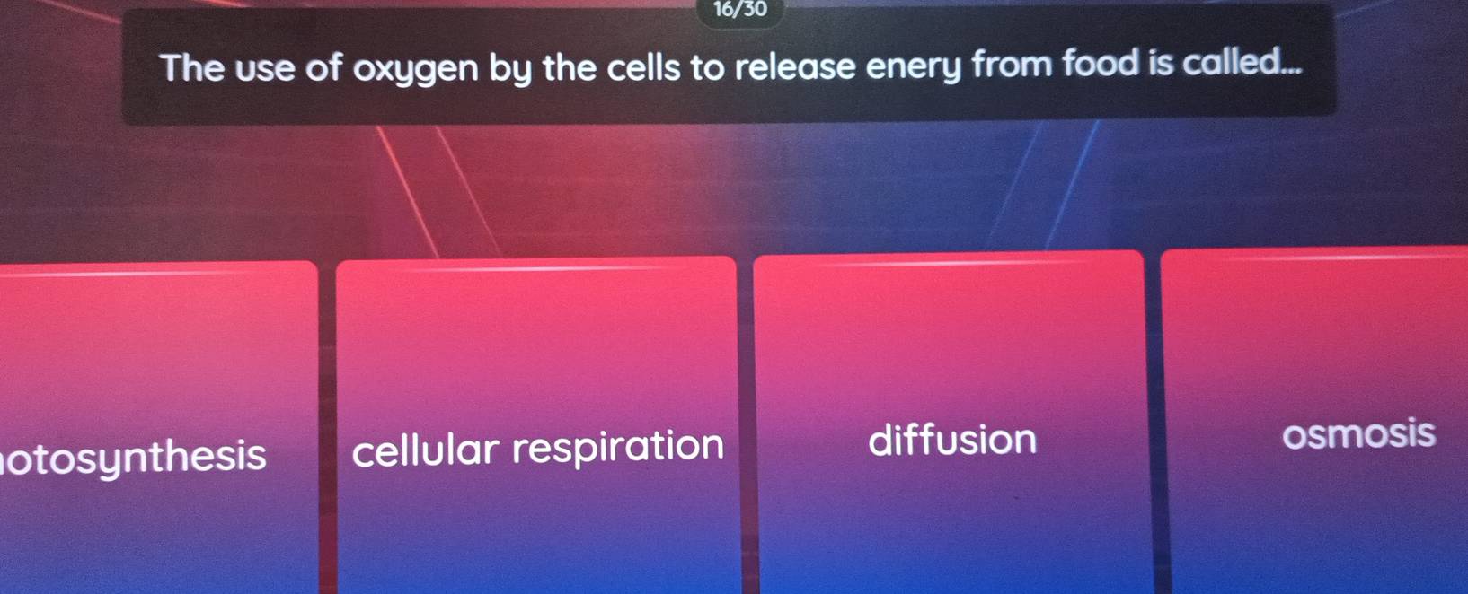 16/30
The use of oxygen by the cells to release enery from food is called...
otosynthesis cellular respiration
diffusion osmosis